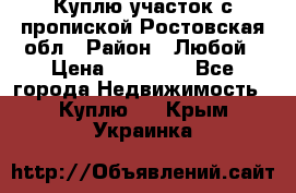 Куплю участок с пропиской.Ростовская обл › Район ­ Любой › Цена ­ 15 000 - Все города Недвижимость » Куплю   . Крым,Украинка